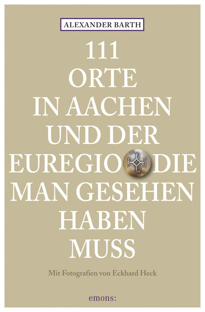 Alexander Barth, Eckhard Heck - 111 Orte in Aachen und der Euregio, die man gesehen haben muss